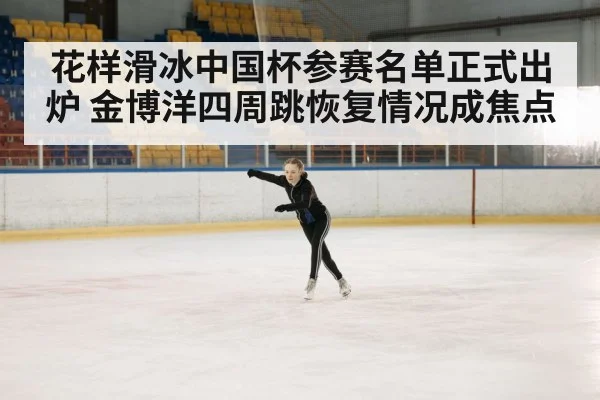 花样滑冰中国杯参赛名单正式出炉 金博洋四周跳恢复情况成焦点