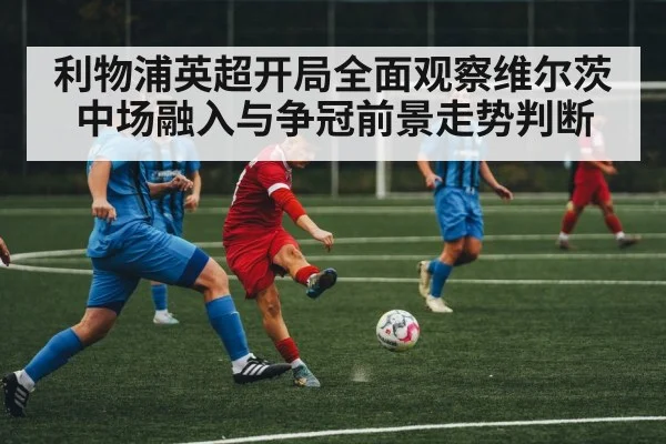 利物浦英超开局全面观察维尔茨中场融入与争冠前景走势判断